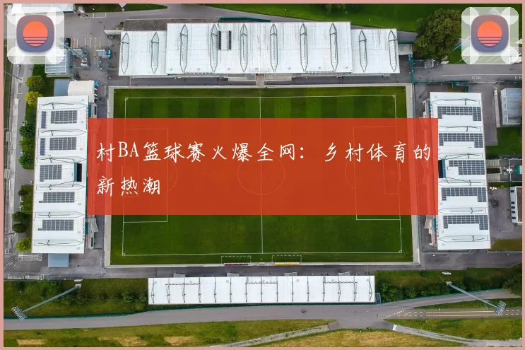 村BA篮球赛火爆全网:乡村体育的新热潮