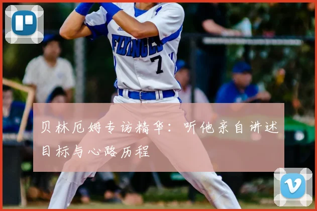 贝林厄姆专访精华:听他亲自讲述目标与心路历程