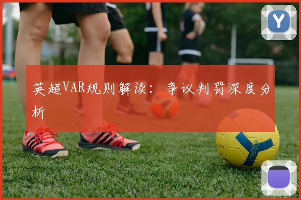 英超VAR规则解读:争议判罚深度分析