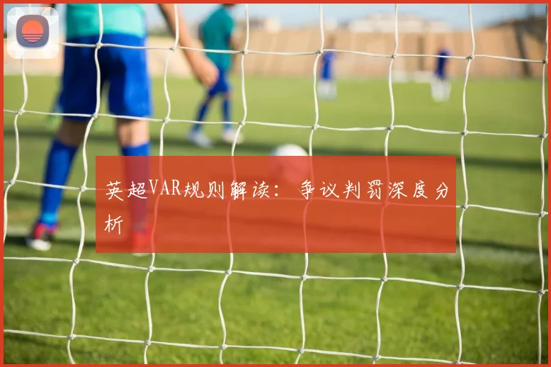 英超VAR规则解读:争议判罚深度分析
