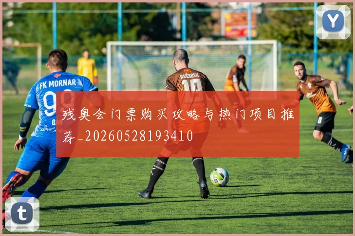 残奥会门票购买攻略与热门项目推荐_20260528193410