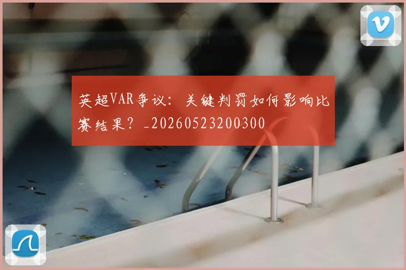 英超VAR争议:关键判罚如何影响比赛结果?_20260523200300