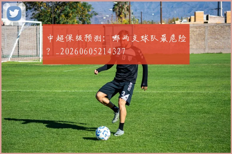 中超保级预测:哪两支球队最危险?_20260605214327