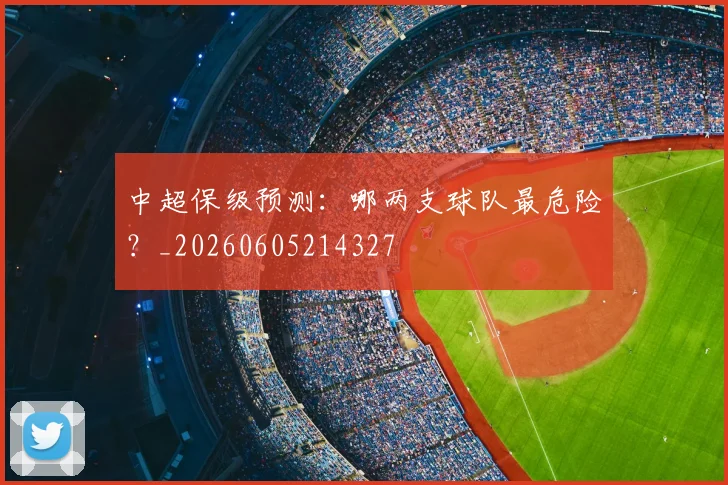 中超保级预测:哪两支球队最危险?_20260605214327