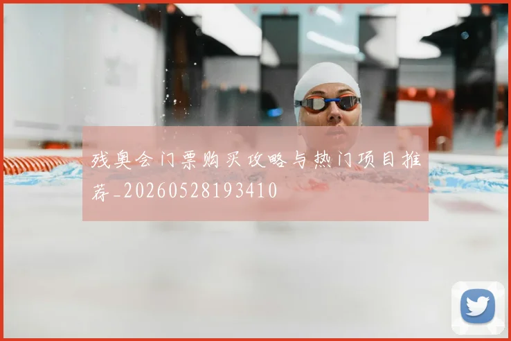 残奥会门票购买攻略与热门项目推荐_20260528193410