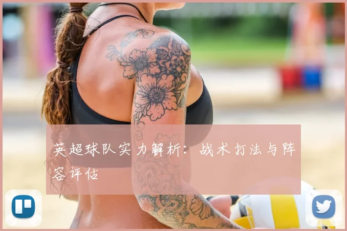 英超球队实力解析:战术打法与阵容评估