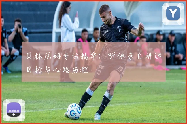 贝林厄姆专访精华:听他亲自讲述目标与心路历程