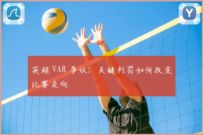 英超 VAR 争议:关键判罚如何改变比赛走向