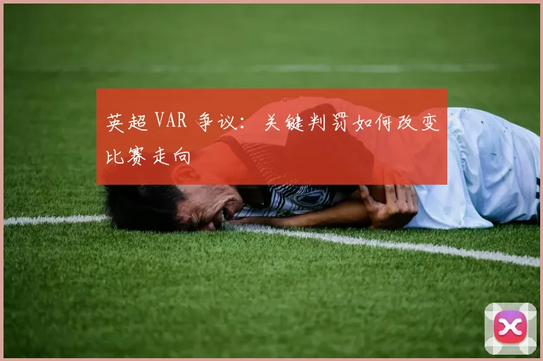 英超 VAR 争议：关键判罚如何改变比赛走向